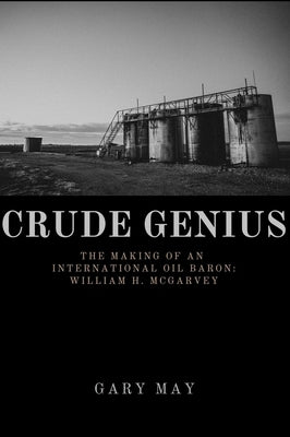 Crude Genius: The Making of an International Oil Baron William H. McGarvey by May, Gary