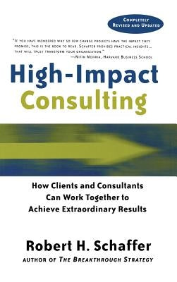 High Impact Consulting: How Clients and Consultants Can Leverage Rapid Results Into Long Term Gains by Schaffer, Robert H.
