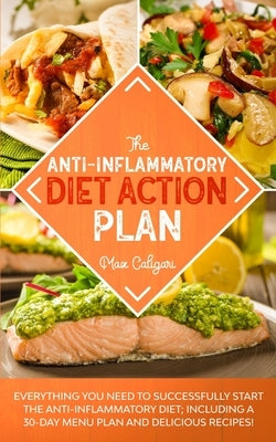 The Anti-Inflammatory Diet Action Plan: Everything You Need to Successfully Start the Anti-Inflammatory Diet; Including a 30-Day Menu Plan and Delicio by Caligari, Max