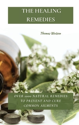 The Healing Remedies: Over 1000 Natural Remedies to Prevent and Cure Common Ailments by Watson, Thomas