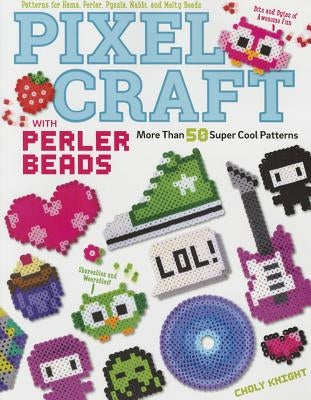 Pixel Craft with Perler Beads: More Than 50 Super Cool Patterns: Patterns for Hama, Perler, Pyssla, Nabbi, and Melty Beads by Knight, Choly