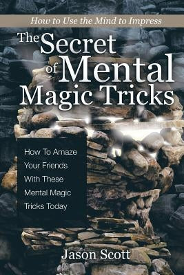The Secret of Mental Magic Tricks: How To Amaze Your Friends With These Mental Magic Tricks Today ! by Scotts, Jason
