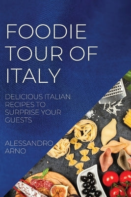 Foodie Tour of Italy: Delicious Italian Recipes to Surprise Your Guests by Arno, Alessandro