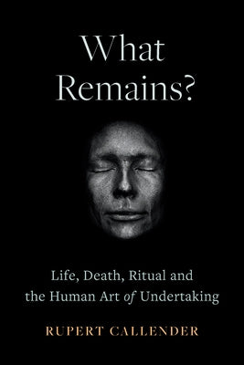 What Remains?: Life, Death, Ritual and the Human Art of Undertaking by Callender, Rupert
