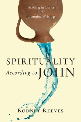 Spirituality According to John: Abiding in Christ in the Johannine Writings by Reeves, Rodney