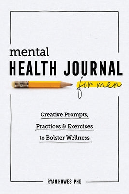 Mental Health Journal for Men: Creative Prompts, Practices, and Exercises to Bolster Wellness by Howes, Ryan, PhD
