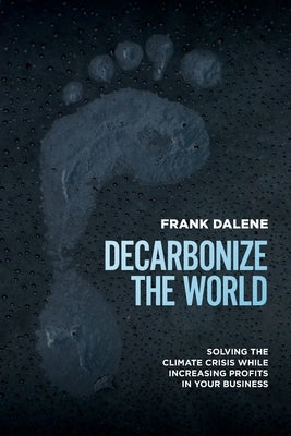 Decarbonize the World: Solving the Climate Crisis While Increasing Solving the Climate Crisis While Increasing Profits in Your Businessprofit by 