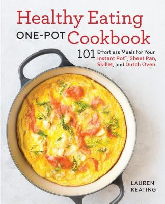 Healthy Eating One-Pot Cookbook: 101 Effortless Meals for Your Instant Pot, Sheet Pan, Skillet and Dutch Oven by Keating, Lauren