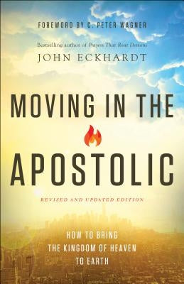 Moving in the Apostolic: How to Bring the Kingdom of Heaven to Earth by Eckhardt, John