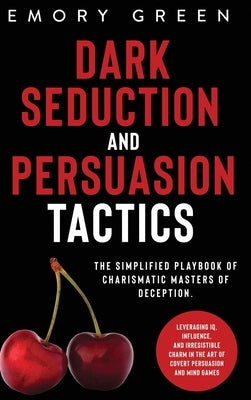 Dark Seduction and Persuasion Tactics: The Simplified Playbook of Charismatic Masters of Deception. Leveraging IQ, Influence, and Irresistible Charm i by Green, Emory