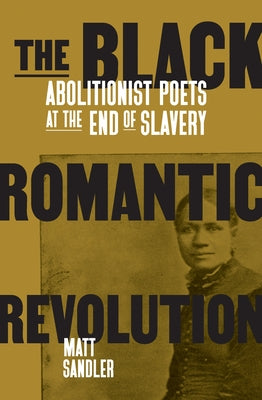 The Black Romantic Revolution: Abolitionist Poets at the End of Slavery by Sandler, Matt