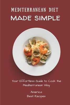 Mediterranean Diet Made Simple: Your Effortless Guide to Cook the Mediterranean Way by America Best Recipes
