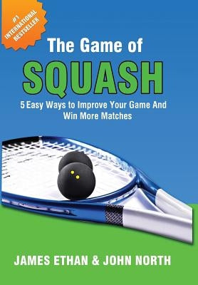 The Game of Squash: 5 Easy Ways to Improve Your Game and Win More Matches by North, John