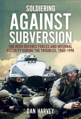 Soldiering Against Subversion: The Irish Defence Forces and Internal Security During the Troubles, 1969-1998 by Harvey, Dan