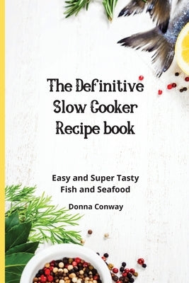 The Definitive Slow Cooker Recipe book: Easy and Super Tasty Fish and Seafood by Conway, Donna