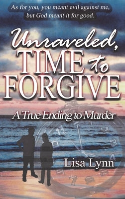 Unraveled, Time to Forgive, A True Ending to Murder by Lynn, Lisa