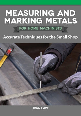 Measuring and Marking Metals for Home Machinists: Accurate Techniques for the Small Shop by Law, Ivan