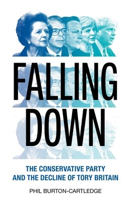 Falling Down: The Conservative Party and the Decline of Tory Britain by Burton-Cartledge, Phil
