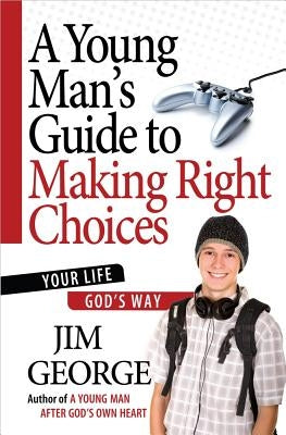 A Young Man's Guide to Making Right Choices: Your Life God's Way by George, Jim