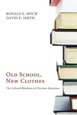 Old School, New Clothes: The Cultural Blindness of Christian Education by Hoch, Ronald E.