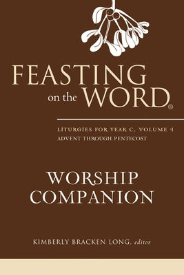 Feasting on the Word Worship Companion: Liturgies for Year C, Volume 1: Advent Through Pentecost by Long, Kimberly Bracken