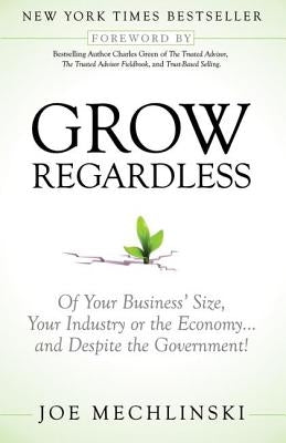 Grow Regardless: Of Your Business' Size, Your Industry or the Economy and Despite the Government! by Mechlinski, Joe
