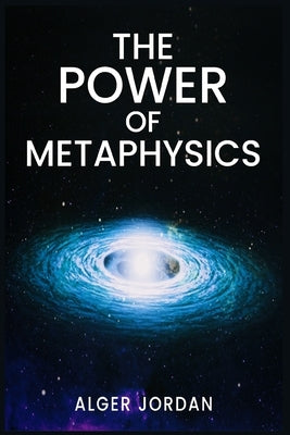 The Power of Metaphysics: A Change in Lifestyle in Just 27 Days. Make Use of the Principles of Attraction and Manifestation (2022 Guide for Begi by Jordan, Alger
