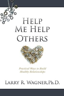 Help Me Help Others: Practical Ways to Build Healthy Relationships by Wagner, Larry R.