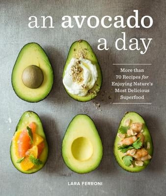 An Avocado a Day: More Than 70 Recipes for Enjoying Nature's Most Delicious Superfood by Ferroni, Lara