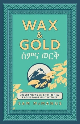 Wax and Gold: Journeys in Ethiopia and other roads less travelled by McManus, Sam