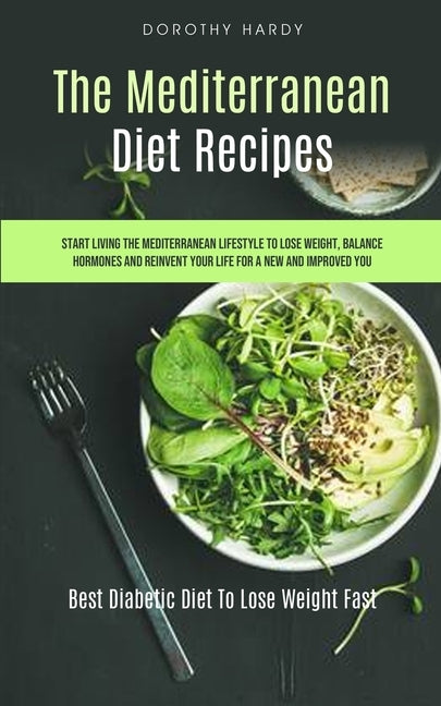The Mediterranean Diet Recipes: Start Living The Mediterranean Lifestyle To Lose Weight, Balance Hormones And Reinvent Your Life For A New And Improve by Hardy, Dorothy