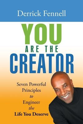 You Are the Creator: Seven Powerful Principles to Engineer the Life You Deserve by Fennell, Derrick