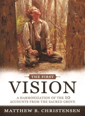 The First Vision: A Harmonization of Ten Accounts from the Sacred Grove by Christense, Matthew B.