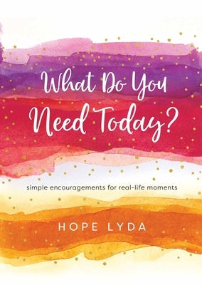 What Do You Need Today?: Simple Encouragements for Real-Life Moments by Lyda, Hope