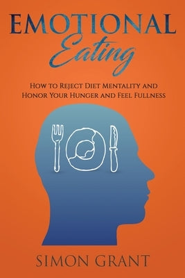 Emotional Eating: How to Reject Diet Mentality and Honor Your Hunger and Feel Fullness by Grant, Simon
