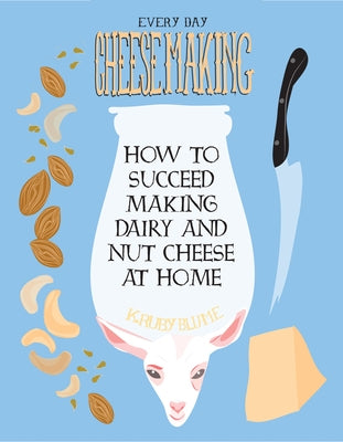 Everyday Cheesemaking: How to Succeed Making Dairy and Nut Cheese at Home by Blume, K. Ruby