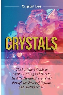 Crystals: Beginner's Guide to Crystal Healing and How to Heal the Human Energy Field through the Power of Crystals and Healing S by Lee, Crystal