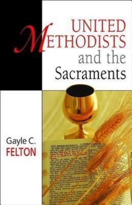 United Methodists and the Sacraments by Felton, Gayle C.