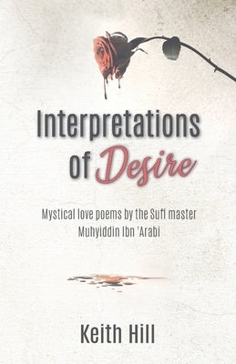 Interpretations of Desire: Mystical love poems by the Sufi Master Muyhiddin Ibn 'Arabi by Hill, Keith