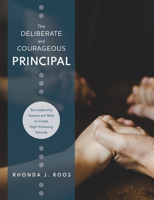 The Deliberate and Courageous Principal: Ten Leadership Actions and Skills to Create High-Achieving Schools by Roos, Rhonda J.