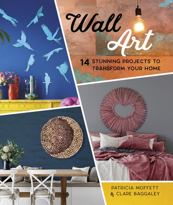 Wall Art: 14 Stunning Feature Wall Projects to Transform Your Home by Moffett, Patricia