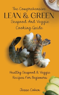 The Comprehensive Lean & Green Seafood And Veggie Cooking Guide: Healthy Seafood & Veggie Recipes For Beginners by Cohen, Jesse