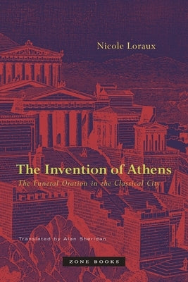 The Invention of Athens: The Funeral Oration in the Classical City by Loraux, Nicole