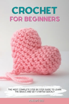 Crochet for Beginners: The Most Complete Step by Step Guide to Learn the Basics and Get Started Quickly by Cole, Penelope