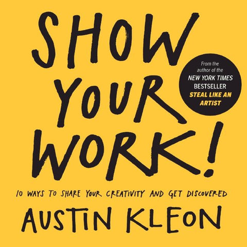 Show Your Work! 10 Ways to Show Your Creativity and Get Discovered: 10 Ways to Share Your Creativity and Get Discovered by Kleon, Austin