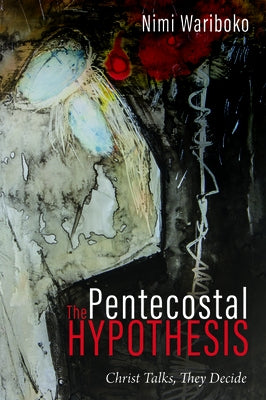 The Pentecostal Hypothesis: Christ Talks, They Decide by Wariboko, Nimi