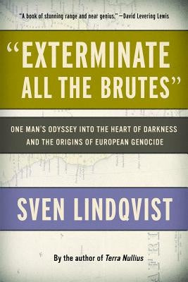 "exterminate All the Brutes": One Man's Odyssey Into the Heart of Darkness and the Origins of European Genocide by Lindqvist, Sven