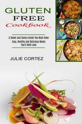 Gluten Free Cookbook: A Sweet and Savory Guide You Must Have (Easy, Healthy and Delicious Meals You'll Both Love) by Cortez, Julie