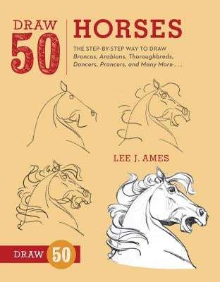 Draw 50 Horses: The Step-By-Step Way to Draw Broncos, Arabians, Thoroughbreds, Dancers, Prancers, and Many More... by Ames, Lee J.