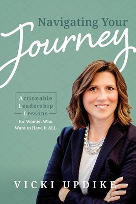 Navigating Your Journey: Actionable Leadership Lessons for Women Who Want to Have It All by 